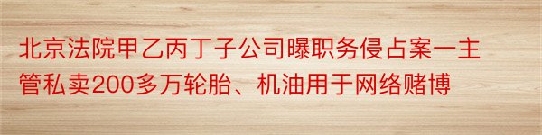 北京法院甲乙丙丁子公司曝职务侵占案一主管私卖200多万轮胎、机油用于网络赌博