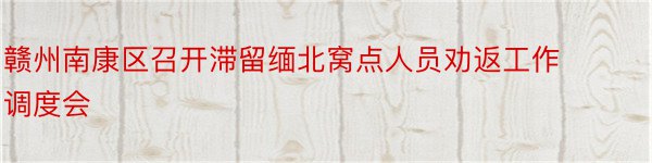 赣州南康区召开滞留缅北窝点人员劝返工作调度会