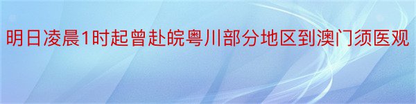 明日凌晨1时起曾赴皖粤川部分地区到澳门须医观