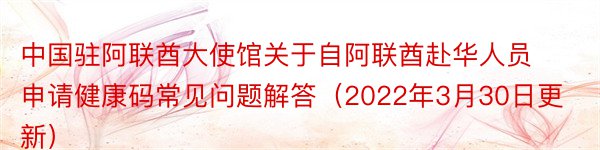 中国驻阿联酋大使馆关于自阿联酋赴华人员申请健康码常见问题解答（2022年3月30日更新）