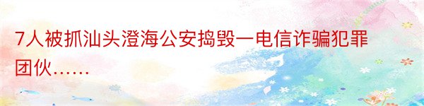 7人被抓汕头澄海公安捣毁一电信诈骗犯罪团伙……