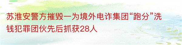 苏淮安警方摧毁一为境外电诈集团“跑分”洗钱犯罪团伙先后抓获28人