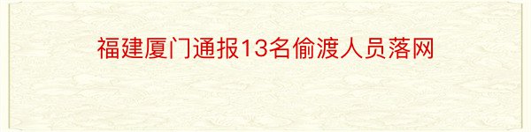 福建厦门通报13名偷渡人员落网