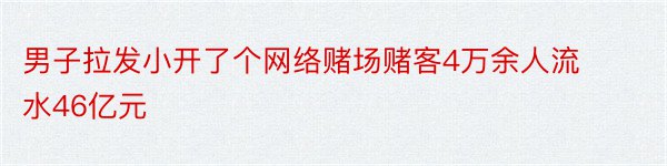 男子拉发小开了个网络赌场赌客4万余人流水46亿元