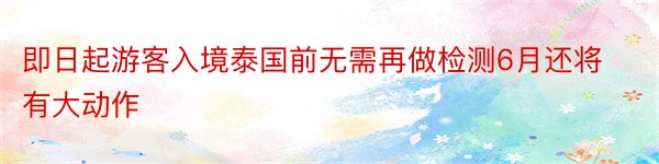 即日起游客入境泰国前无需再做检测6月还将有大动作