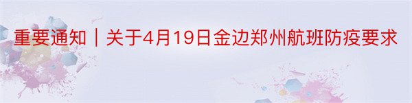 重要通知｜关于4月19日金边郑州航班防疫要求