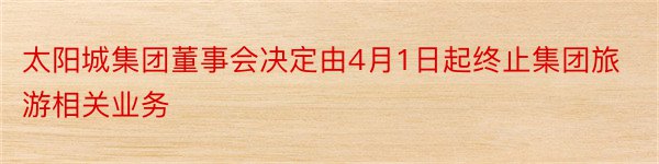 太阳城集团董事会决定由4月1日起终止集团旅游相关业务