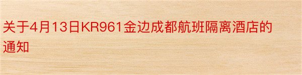 关于4月13日KR961金边成都航班隔离酒店的通知