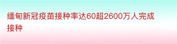 缅甸新冠疫苗接种率达60超2600万人完成接种