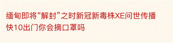 缅甸即将“解封”之时新冠新毒株XE问世传播快10出门你会摘口罩吗