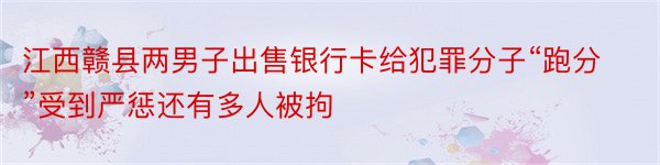 江西赣县两男子出售银行卡给犯罪分子“跑分”受到严惩还有多人被拘