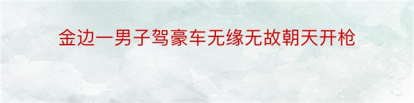 金边一男子驾豪车无缘无故朝天开枪