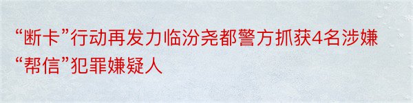 “断卡”行动再发力临汾尧都警方抓获4名涉嫌“帮信”犯罪嫌疑人