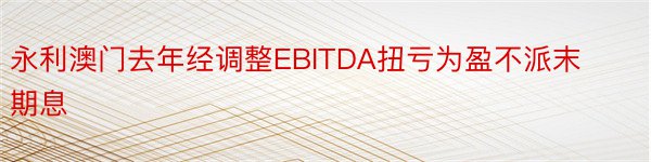 永利澳门去年经调整EBITDA扭亏为盈不派末期息