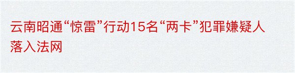 云南昭通“惊雷”行动15名“两卡”犯罪嫌疑人落入法网