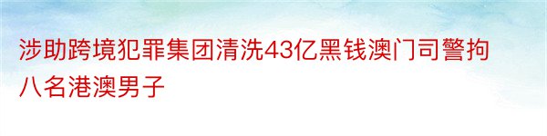 涉助跨境犯罪集团清洗43亿黑钱澳门司警拘八名港澳男子