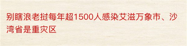 别瞎浪老挝每年超1500人感染艾滋万象市、沙湾省是重灾区