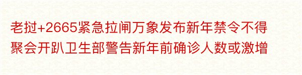 老挝+2665紧急拉闸万象发布新年禁令不得聚会开趴卫生部警告新年前确诊人数或激增