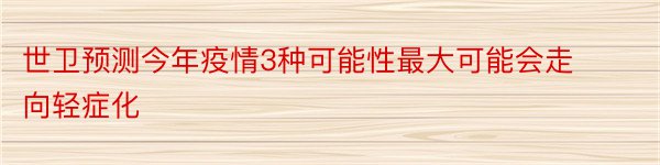 世卫预测今年疫情3种可能性最大可能会走向轻症化