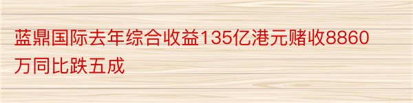 蓝鼎国际去年综合收益135亿港元赌收8860万同比跌五成