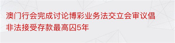 澳门行会完成讨论博彩业务法交立会审议倡非法接受存款最高囚5年