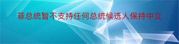 菲总统暂不支持任何总统候选人保持中立