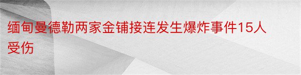 缅甸曼德勒两家金铺接连发生爆炸事件15人受伤