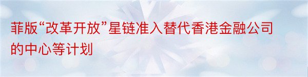 菲版“改革开放”星链准入替代香港金融公司的中心等计划