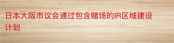 日本大阪市议会通过包含赌场的IR区域建设计划