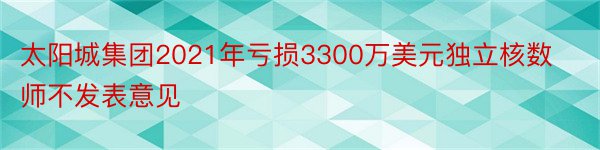 太阳城集团2021年亏损3300万美元独立核数师不发表意见