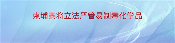 柬埔寨将立法严管易制毒化学品