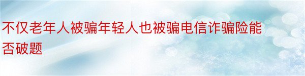 不仅老年人被骗年轻人也被骗电信诈骗险能否破题