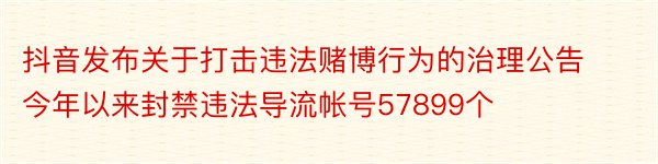 抖音发布关于打击违法赌博行为的治理公告今年以来封禁违法导流帐号57899个