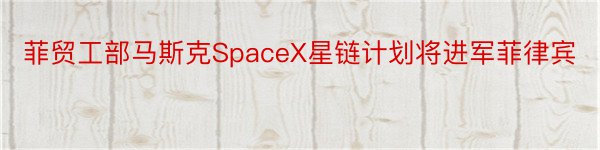 菲贸工部马斯克SpaceX星链计划将进军菲律宾