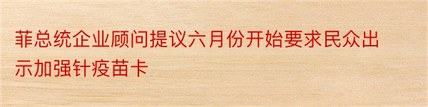 菲总统企业顾问提议六月份开始要求民众出示加强针疫苗卡