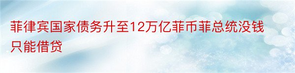 菲律宾国家债务升至12万亿菲币菲总统没钱只能借贷