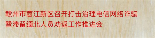 赣州市蓉江新区召开打击治理电信网络诈骗暨滞留缅北人员劝返工作推进会