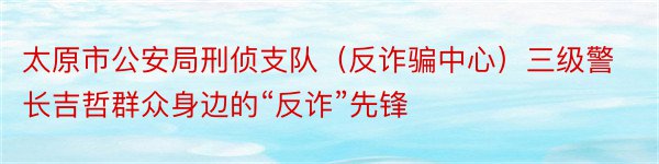 太原市公安局刑侦支队（反诈骗中心）三级警长吉哲群众身边的“反诈”先锋