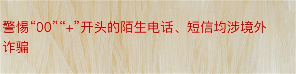 警惕“00”“+”开头的陌生电话、短信均涉境外诈骗