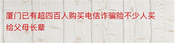 厦门已有超四百人购买电信诈骗险不少人买给父母长辈