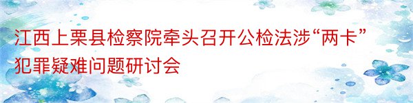 江西上栗县检察院牵头召开公检法涉“两卡”犯罪疑难问题研讨会