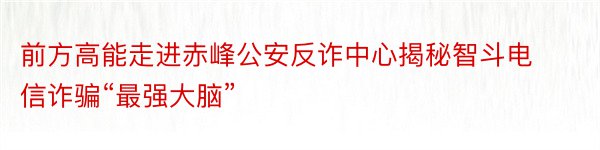 前方高能走进赤峰公安反诈中心揭秘智斗电信诈骗“最强大脑”