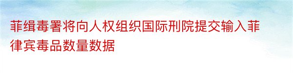 菲缉毒署将向人权组织国际刑院提交输入菲律宾毒品数量数据