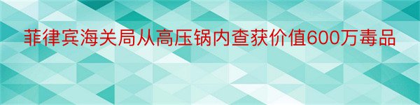 菲律宾海关局从高压锅内查获价值600万毒品