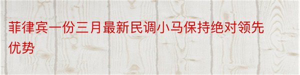 菲律宾一份三月最新民调小马保持绝对领先优势