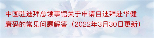 中国驻迪拜总领事馆关于申请自迪拜赴华健康码的常见问题解答（2022年3月30日更新）