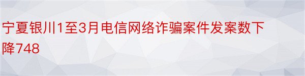 宁夏银川1至3月电信网络诈骗案件发案数下降748