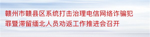 赣州市赣县区系统打击治理电信网络诈骗犯罪暨滞留缅北人员劝返工作推进会召开