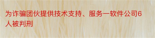 为诈骗团伙提供技术支持、服务一软件公司6人被判刑