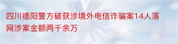 四川德阳警方破获涉境外电信诈骗案14人落网涉案金额两千余万